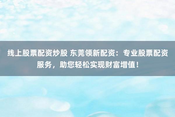 线上股票配资炒股 东莞领新配资：专业股票配资服务，助您轻松实现财富增值！