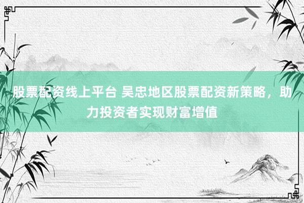 股票配资线上平台 吴忠地区股票配资新策略，助力投资者实现财富增值