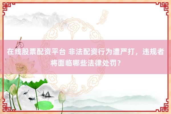 在线股票配资平台 非法配资行为遭严打，违规者将面临哪些法律处罚？