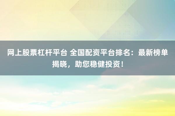 网上股票杠杆平台 全国配资平台排名：最新榜单揭晓，助您稳健投资！