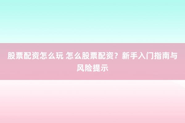 股票配资怎么玩 怎么股票配资？新手入门指南与风险提示