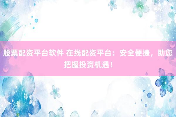 股票配资平台软件 在线配资平台：安全便捷，助您把握投资机遇！