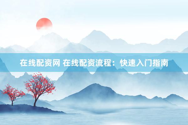 在线配资网 在线配资流程：快速入门指南