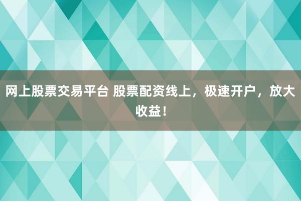 网上股票交易平台 股票配资线上，极速开户，放大收益！