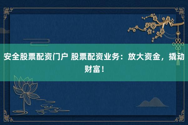 安全股票配资门户 股票配资业务：放大资金，撬动财富！