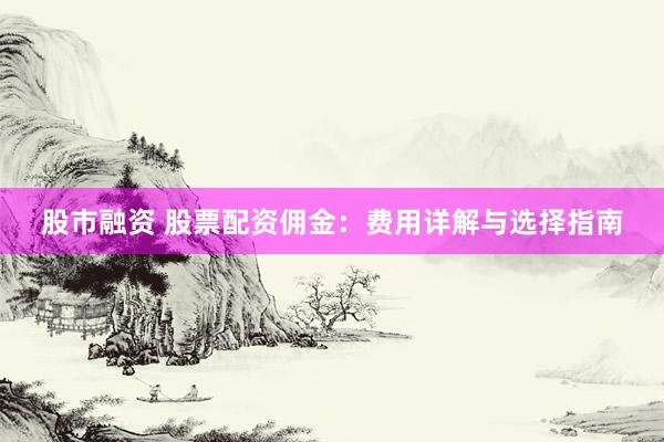 股市融资 股票配资佣金：费用详解与选择指南