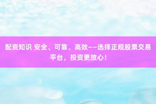 配资知识 安全、可靠、高效——选择正规股票交易平台，投资更放心！