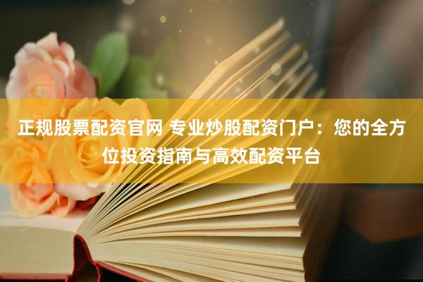 正规股票配资官网 专业炒股配资门户：您的全方位投资指南与高效配资平台