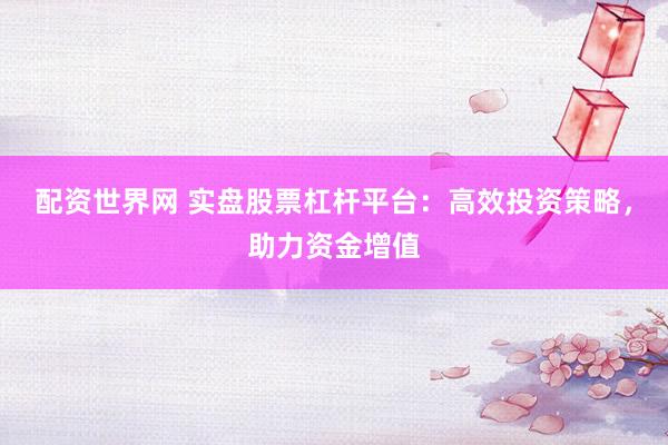 配资世界网 实盘股票杠杆平台：高效投资策略，助力资金增值
