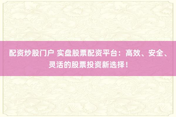 配资炒股门户 实盘股票配资平台：高效、安全、灵活的股票投资新选择！