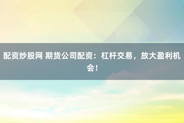 配资炒股网 期货公司配资：杠杆交易，放大盈利机会！