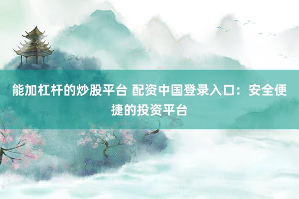 能加杠杆的炒股平台 配资中国登录入口：安全便捷的投资平台