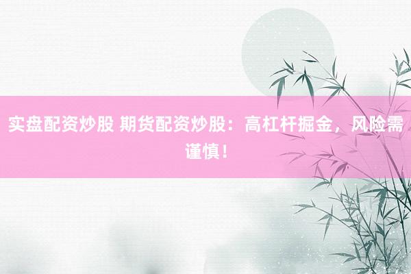 实盘配资炒股 期货配资炒股：高杠杆掘金，风险需谨慎！
