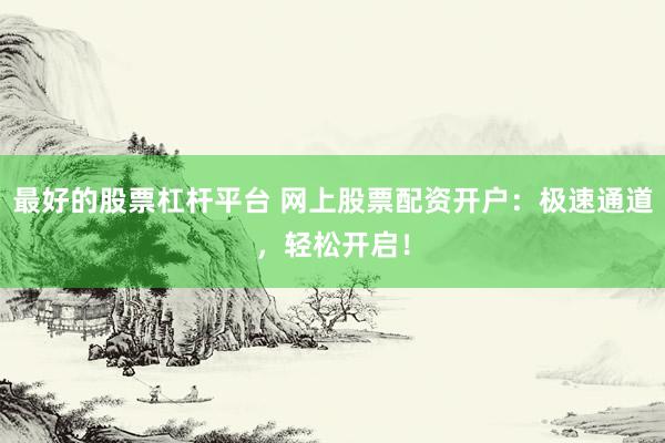 最好的股票杠杆平台 网上股票配资开户：极速通道，轻松开启！