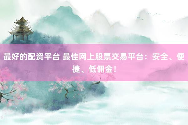 最好的配资平台 最佳网上股票交易平台：安全、便捷、低佣金！
