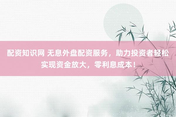 配资知识网 无息外盘配资服务，助力投资者轻松实现资金放大，零利息成本！