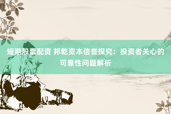 短期股票配资 邦乾资本信誉探究：投资者关心的可靠性问题解析