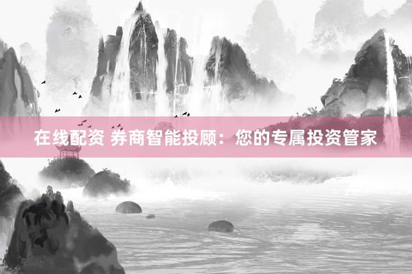 在线配资 券商智能投顾：您的专属投资管家