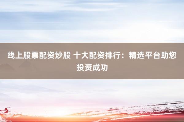线上股票配资炒股 十大配资排行：精选平台助您投资成功