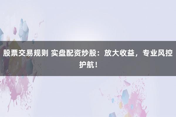 股票交易规则 实盘配资炒股：放大收益，专业风控护航！