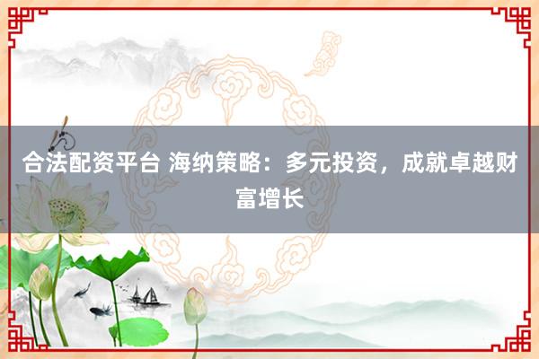 合法配资平台 海纳策略：多元投资，成就卓越财富增长