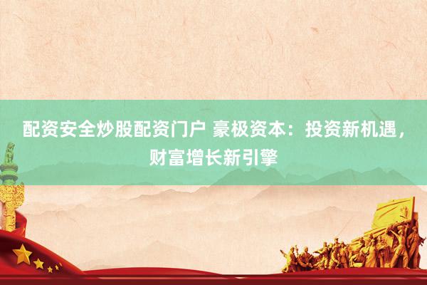配资安全炒股配资门户 豪极资本：投资新机遇，财富增长新引擎
