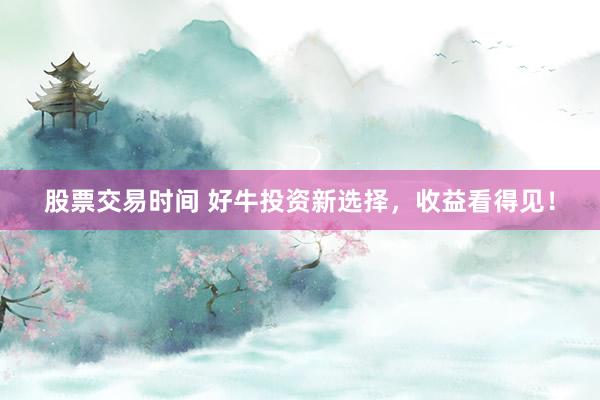 股票交易时间 好牛投资新选择，收益看得见！