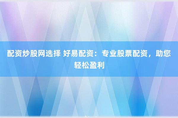 配资炒股网选择 好易配资：专业股票配资，助您轻松盈利