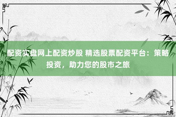 配资实盘网上配资炒股 精选股票配资平台：策略投资，助力您的股市之旅