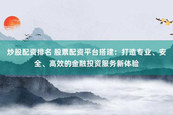 炒股配资排名 股票配资平台搭建：打造专业、安全、高效的金融投资服务新体验