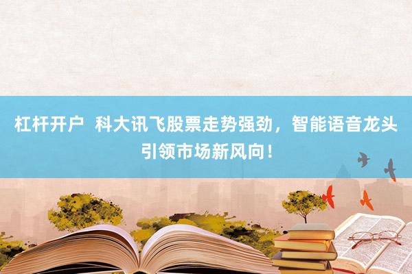 杠杆开户  科大讯飞股票走势强劲，智能语音龙头引领市场新风向！