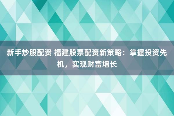 新手炒股配资 福建股票配资新策略：掌握投资先机，实现财富增长