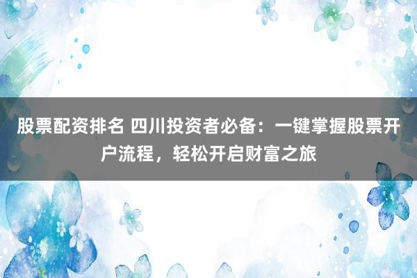 股票配资排名 四川投资者必备：一键掌握股票开户流程，轻松开启财富之旅