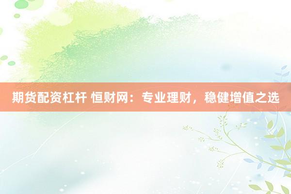 期货配资杠杆 恒财网：专业理财，稳健增值之选