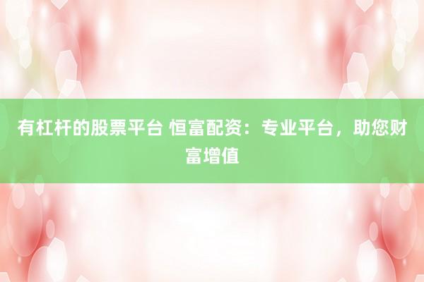 有杠杆的股票平台 恒富配资：专业平台，助您财富增值