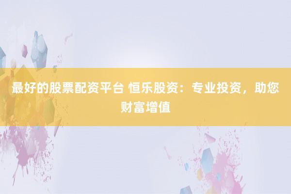 最好的股票配资平台 恒乐股资：专业投资，助您财富增值