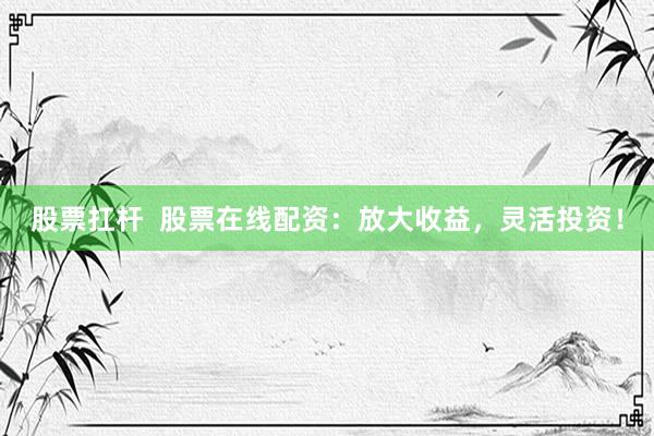 股票扛杆  股票在线配资：放大收益，灵活投资！