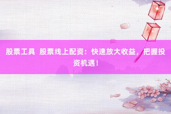 股票工具  股票线上配资：快速放大收益，把握投资机遇！