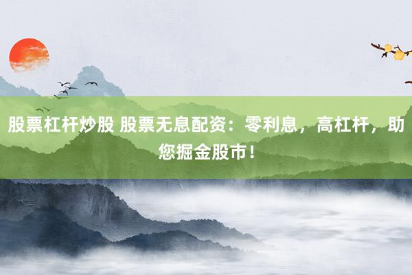 股票杠杆炒股 股票无息配资：零利息，高杠杆，助您掘金股市！