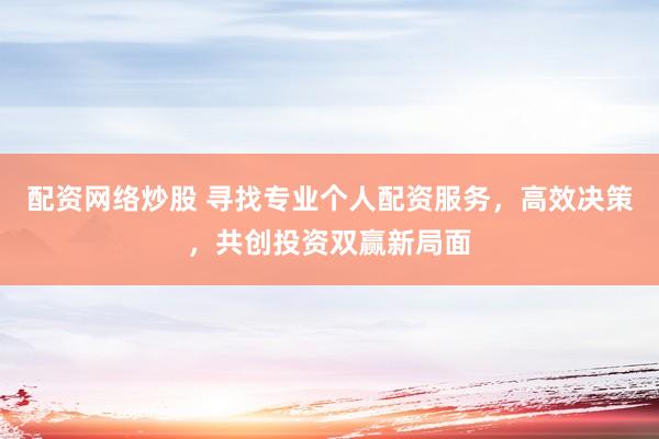 配资网络炒股 寻找专业个人配资服务，高效决策，共创投资双赢新局面