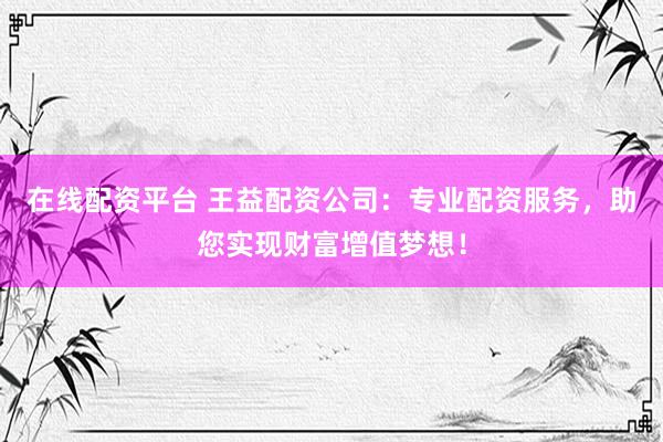 在线配资平台 王益配资公司：专业配资服务，助您实现财富增值梦想！