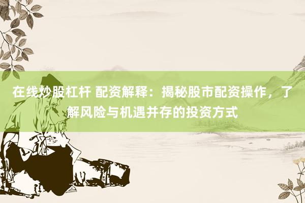 在线炒股杠杆 配资解释：揭秘股市配资操作，了解风险与机遇并存的投资方式
