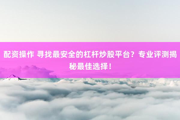 配资操作 寻找最安全的杠杆炒股平台？专业评测揭秘最佳选择！
