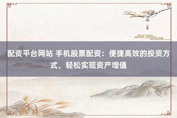 配资平台网站 手机股票配资：便捷高效的投资方式，轻松实现资产增值