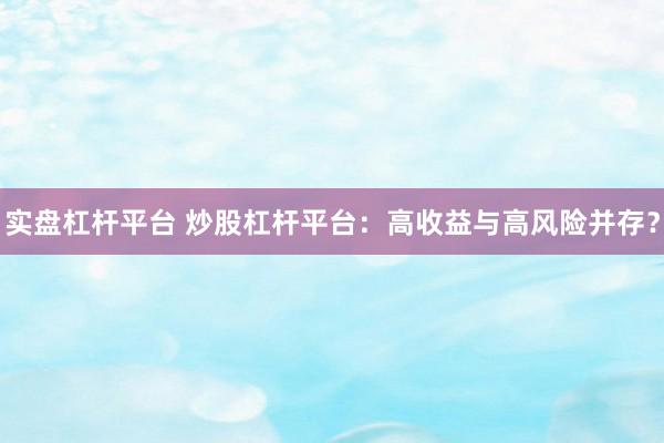 实盘杠杆平台 炒股杠杆平台：高收益与高风险并存？