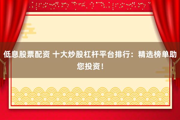 低息股票配资 十大炒股杠杆平台排行：精选榜单助您投资！