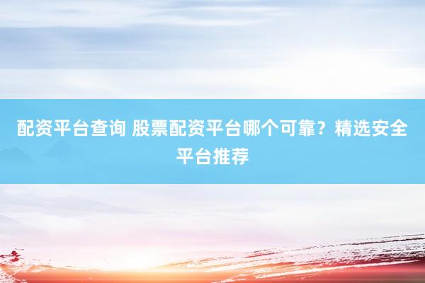 配资平台查询 股票配资平台哪个可靠？精选安全平台推荐