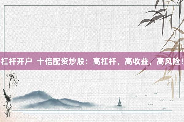 杠杆开户  十倍配资炒股：高杠杆，高收益，高风险！