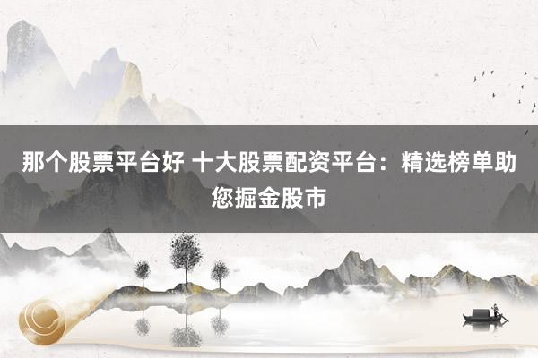 那个股票平台好 十大股票配资平台：精选榜单助您掘金股市