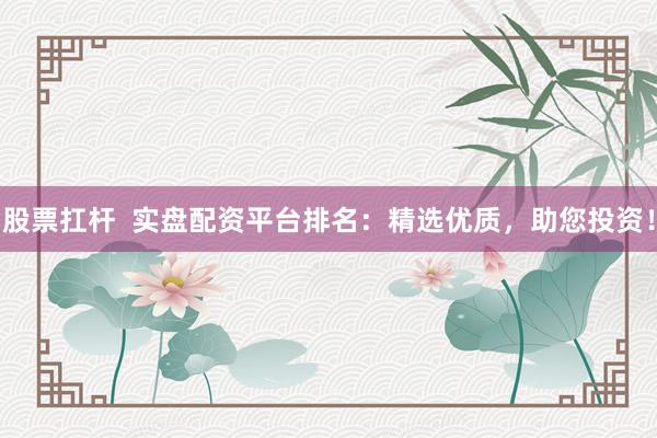 股票扛杆  实盘配资平台排名：精选优质，助您投资！